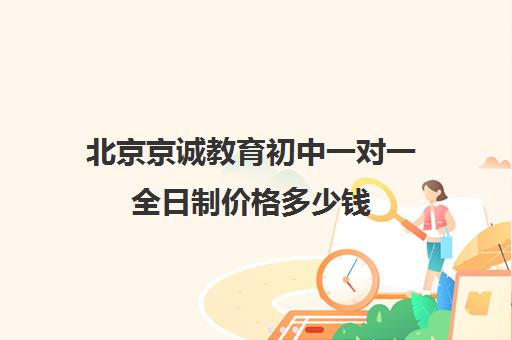 北京京诚教育初中一对一全日制价格多少钱（正规的初中补课机构）