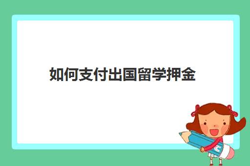 如何支付出国留学押金(留学保证金是什么意思)