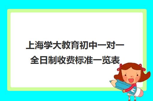 上海学大教育初中一对一全日制收费标准一览表（上海补课机构排名）