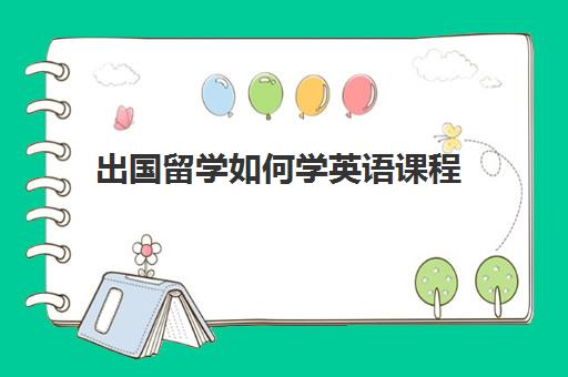 出国留学如何学英语课程(出国留学需要考什么英语)