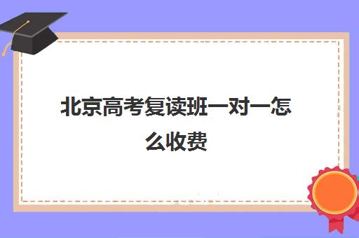 北京高考复读班一对一怎么收费(北京高考复读最好的学校)