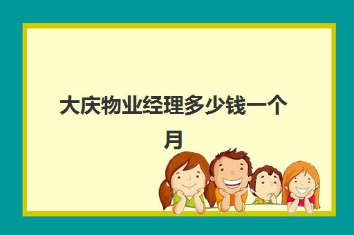 大庆物业经理多少钱一个月(物业经理大概多少钱一个月)