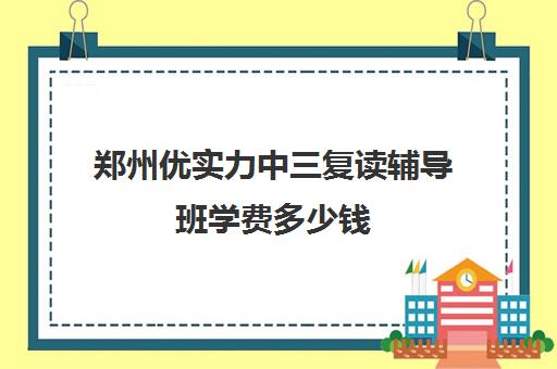 郑州优实力中三复读辅导班学费多少钱(郑州补课机构前十名哪个比较好?)