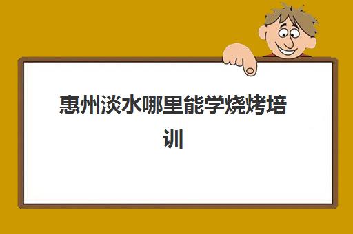 惠州淡水哪里能学烧烤培训(惠州那个地方招烧烤师傅)