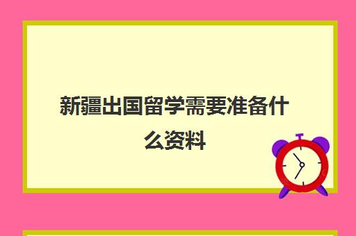 新疆出国留学需要准备什么资料(出国留学需要什么手续和证件)