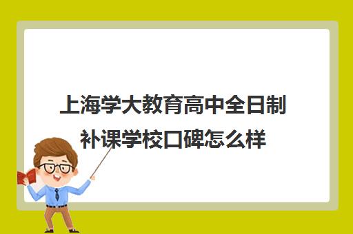 上海学大教育高中全日制补课学校口碑怎么样（上海高中一对一补课多少钱一小时）