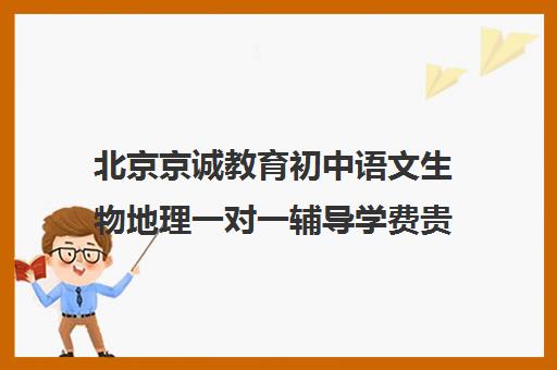 北京京诚教育初中语文生物地理一对一辅导学费贵吗（初中语文有必要补课吗）