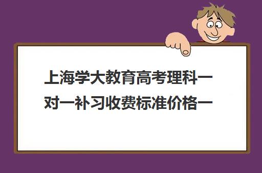 上海学大教育高考理科一对一补习收费标准价格一览