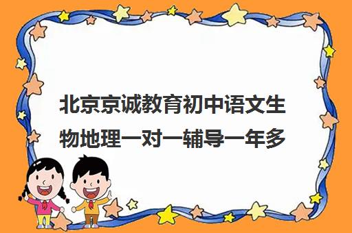 北京京诚教育初中语文生物地理一对一辅导一年多少钱（地理一对一收费）