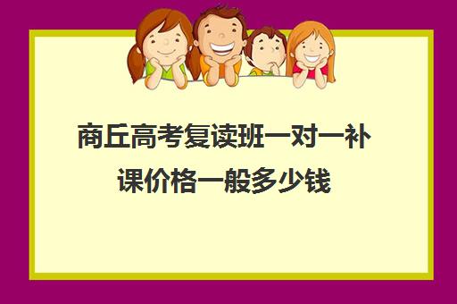 商丘高考复读班一对一补课价格一般多少钱(商丘补课班哪个好)