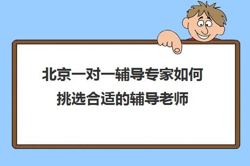 北京一对一辅导专家如何挑选合适的辅导老师