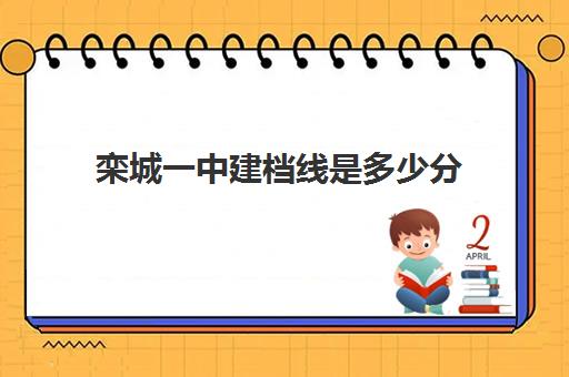 栾城一中建档线是多少分(栾城一中录取分数线2024)