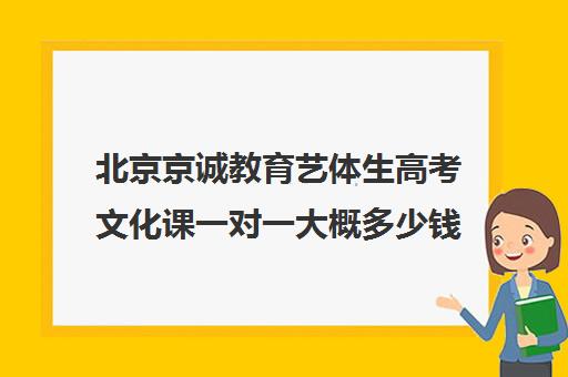 北京京诚教育艺体生高考文化课一对一大概多少钱（北京艺考文化课培训学校）