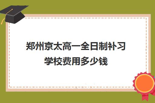 郑州京太高一全日制补习学校费用多少钱