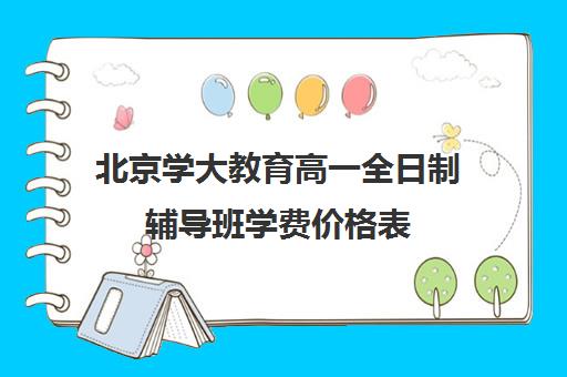 北京学大教育高一全日制辅导班学费价格表（北京大学生家教一对一收费标准）