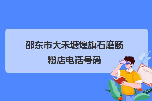 邵东市大禾塘煌旗石磨肠粉店电话号码(邵东大禾塘街道范围)