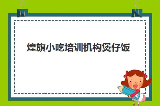 煌旗小吃培训机构煲仔饭(塘厦煌旗小吃培训地址)