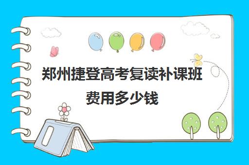 郑州捷登高考复读补课班费用多少钱(捷登高考复读学校怎么样)