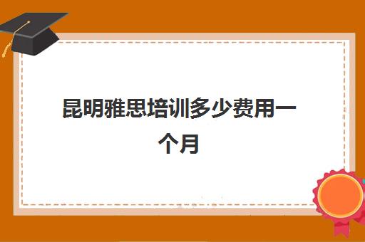 昆明雅思培训多少费用一个月(昆明雅思培训学校排名)