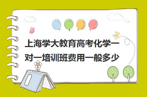 上海学大教育高考化学一对一培训班费用一般多少钱（辅导班一对一）