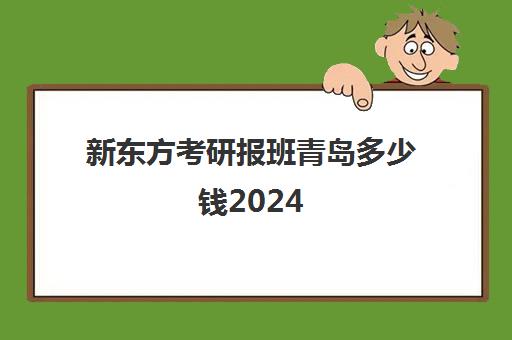 新东方考研报班青岛多少钱2024(新东方考研价格表)