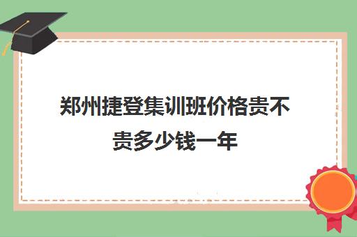 郑州捷登集训班价格贵不贵多少钱一年(郑州龙门教育好还是捷登好)