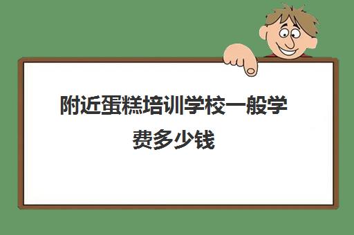 附近蛋糕培训学校一般学费多少钱(糕点培训学校学费多少)