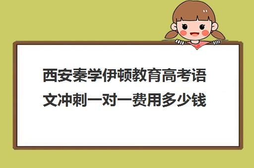 西安秦学伊顿教育高考语文冲刺一对一费用多少钱(伊顿名师一对一收费标准)