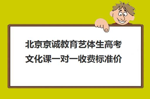 北京京诚教育艺体生高考文化课一对一收费标准价格一览（北京艺考机构收费标准）