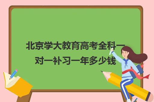 北京学大教育高考全科一对一补习一年多少钱