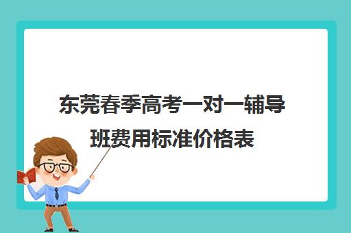 东莞春季高考一对一辅导班费用标准价格表(东莞补课哪个机构比较好)