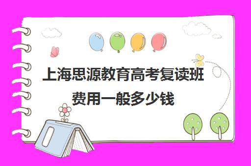 上海思源教育高考复读班费用一般多少钱（上海高考复读学校哪个好）