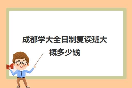 成都学大全日制复读班大概多少钱(成都单招培训学校正规学校有哪些)