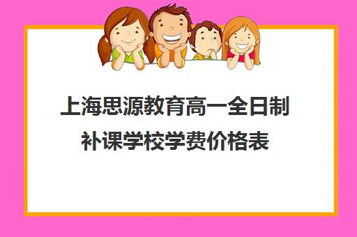 上海思源教育高一全日制补课学校学费价格表（上海初中一对一补课费）