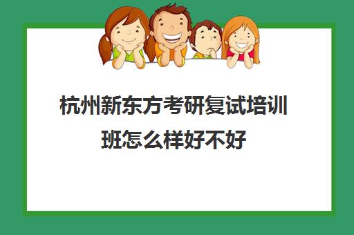 杭州新东方考研复试培训班怎么样好不好(杭州考研报班哪个机构好)