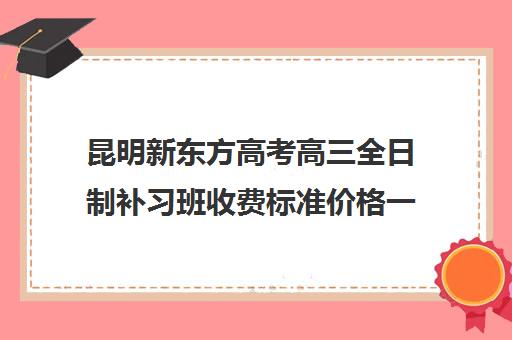 昆明新东方高考高三全日制补习班收费标准价格一览