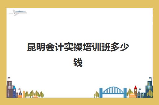 昆明会计实操培训班多少钱(会计培训班一般收费多少)