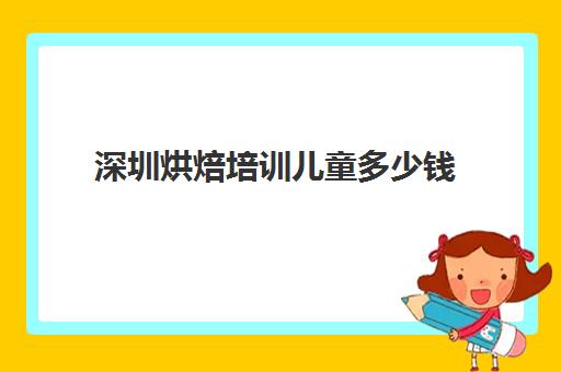 深圳烘焙培训儿童多少钱(深圳最有名的蛋糕培训机构)