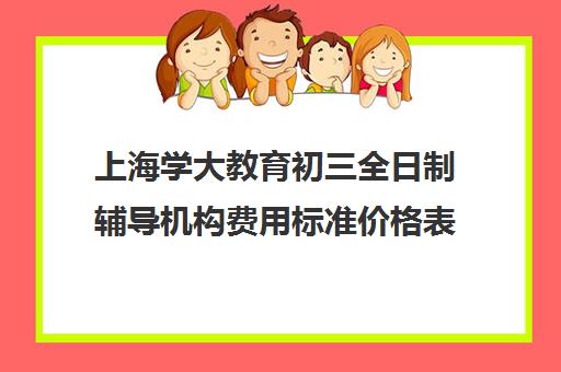 上海学大教育初三全日制辅导机构费用标准价格表（上海大学生补课一对一家教多少钱）