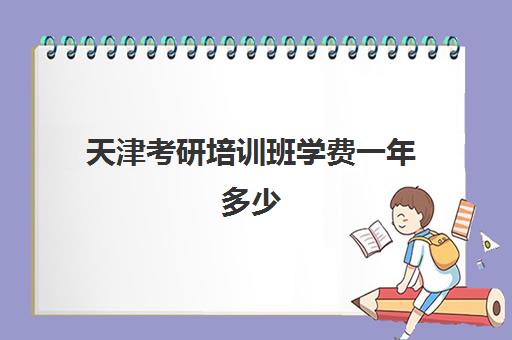 天津考研培训班学费一年多少(考研培训学校收费标准)