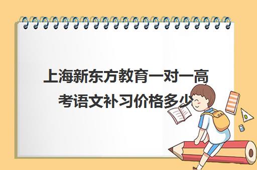 上海新东方教育一对一高考语文补习价格多少