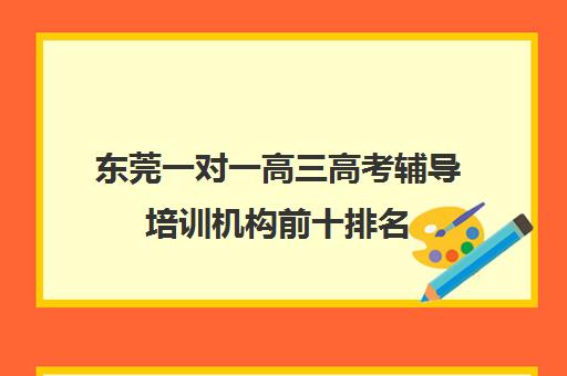 东莞一对一高三高考辅导培训机构前十排名(高三培训机构排名前十)