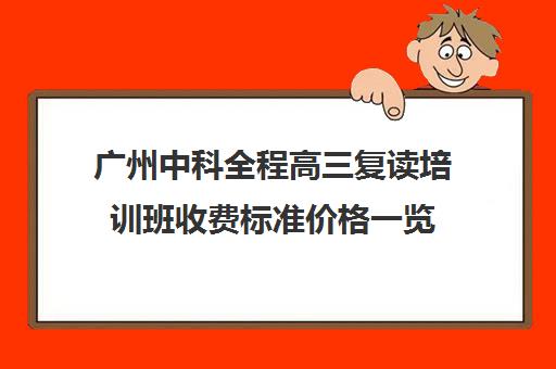 广州中科全程高三复读培训班收费标准价格一览(广州高考复读学校排名及费用)