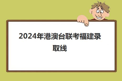 2024年港澳台联考福建录取线(港澳台联考各校分数线)