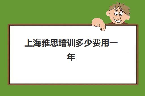 上海雅思培训多少费用一年(上海哪家雅思培训学校好)