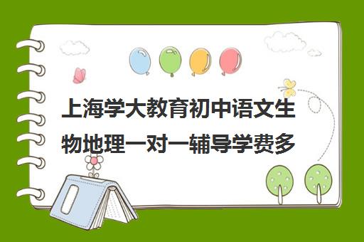 上海学大教育初中语文生物地理一对一辅导学费多少钱（怎样学好初中语文）