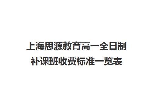 上海思源教育高一全日制补课班收费标准一览表（上海初中一对一补课费）