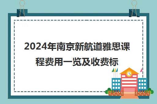 2024年南京新航道雅思课程费用一览及收费标准更新