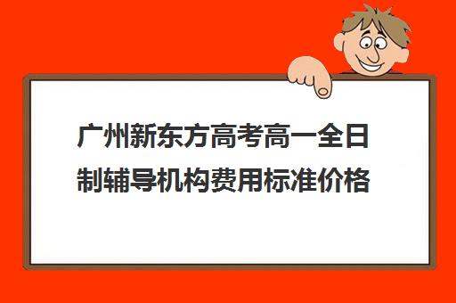 广州新东方高考高一全日制辅导机构费用标准价格表(广州高考集训班)