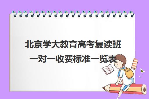 北京学大教育高考复读班一对一收费标准一览表（高考复读班高考复读学校排名）